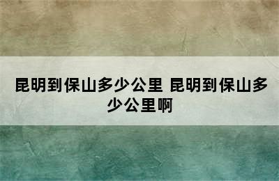 昆明到保山多少公里 昆明到保山多少公里啊